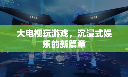 大電視玩游戲，開啟沉浸式娛樂新篇章