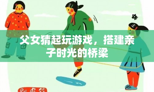 父女游戲搭建親子時(shí)光橋梁