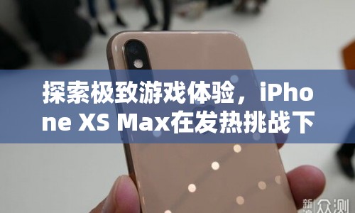 iPhone XS Max，在發(fā)熱挑戰(zhàn)下探索極致游戲體驗