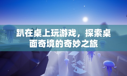 探索桌面奇境的奇妙之旅，趴在桌上玩游戲  第1張