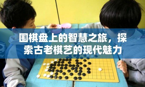 圍棋，古老棋藝的現(xiàn)代魅力探索之旅