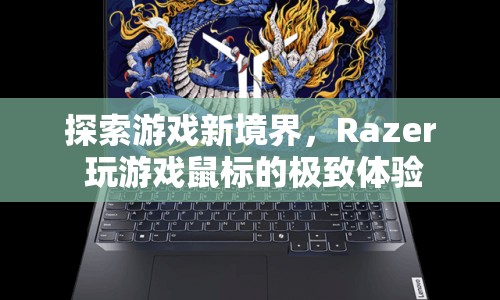 Razer鼠標(biāo)，探索游戲新境界，極致體驗(yàn)等你來(lái)挑戰(zhàn)