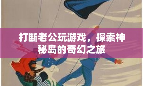 打斷老公玩游戲，探索神秘島的奇幻之旅