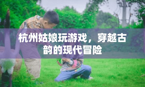 杭州姑娘的穿越之旅，古韻與現(xiàn)代冒險(xiǎn)的交織