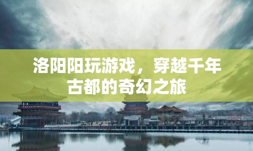 穿越千年古都，洛陽陽玩游戲的奇幻之旅