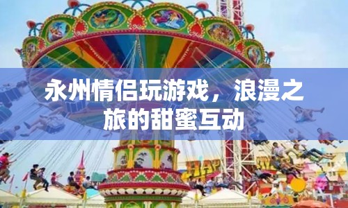 永州情侶浪漫之旅，甜蜜互動(dòng)中的游戲時(shí)光