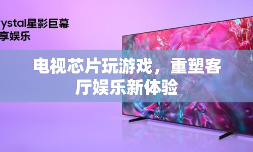 電視芯片重塑客廳娛樂(lè)新體驗(yàn)