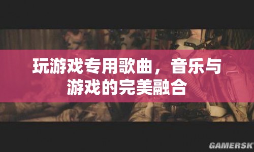 游戲專用歌曲，音樂與游戲的完美融合