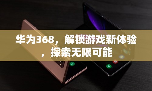 華為368，解鎖游戲新體驗(yàn)，探索無限可能