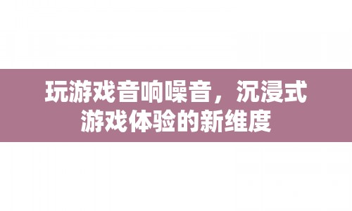 游戲音響噪音，開啟沉浸式游戲體驗的新維度