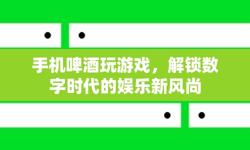 手機(jī)啤酒玩游戲解鎖數(shù)字娛樂新風(fēng)尚