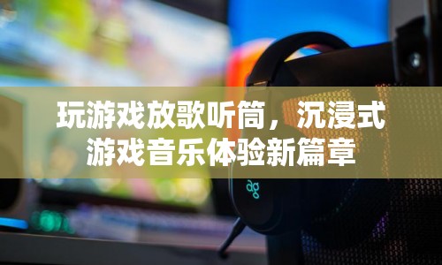 沉浸式游戲音樂體驗新篇章，玩游戲，聽筒放歌