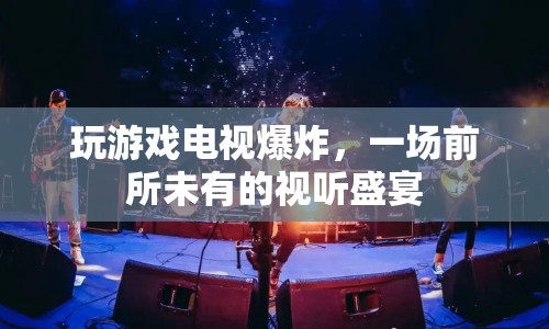 電視爆炸，打造前所未有的游戲視聽盛宴