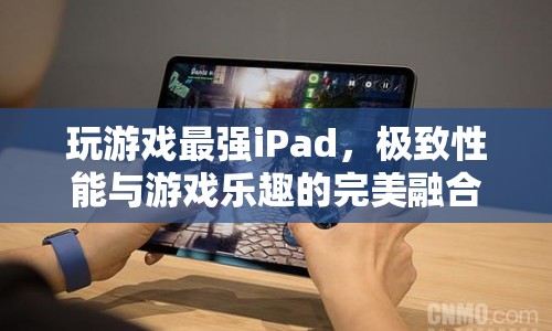 極致性能與游戲樂(lè)趣，最強(qiáng)iPad引領(lǐng)游戲新紀(jì)元