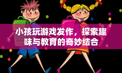 探索趣味與教育的奇妙結(jié)合，小孩玩游戲發(fā)作