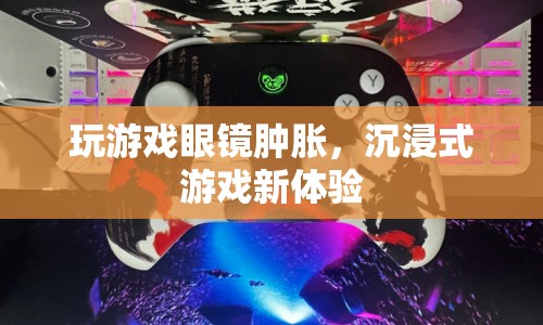 玩游戲眼鏡腫脹，沉浸式游戲新體驗