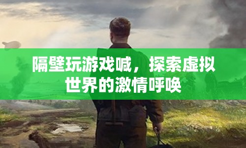 隔壁玩游戲喊，探索虛擬世界的激情呼喚