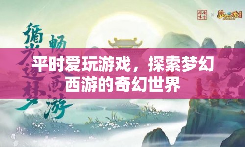 探索夢幻西游的奇幻世界，游戲愛好者的夢幻之旅