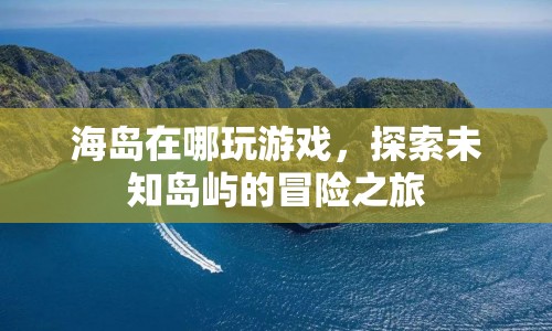 探索未知島嶼，海島冒險(xiǎn)游戲之旅