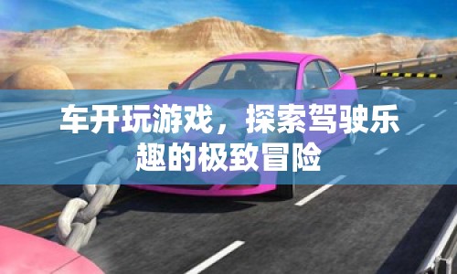 探索駕駛樂(lè)趣的極致冒險(xiǎn)，車開玩游戲