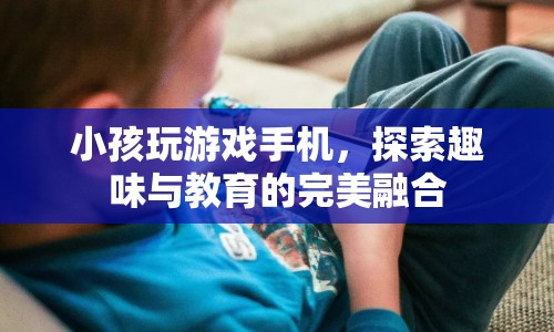 探索趣味與教育的完美融合，小孩玩游戲手機(jī)