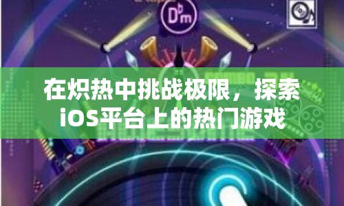 在熾熱中挑戰(zhàn)極限，探索iOS平臺上的熱門游戲