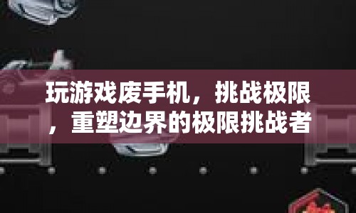 挑戰(zhàn)極限，重塑邊界，游戲玩家如何廢掉手機(jī)？