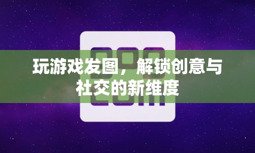 解鎖創(chuàng)意與社交新維度，游戲發(fā)圖風潮來襲