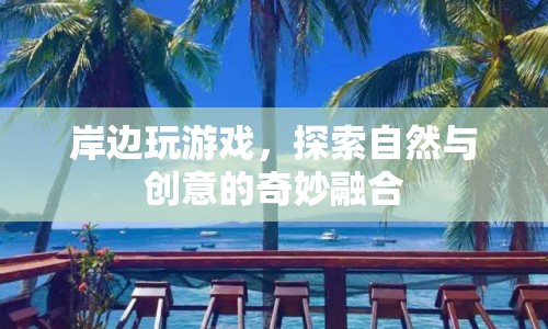 探索自然與創(chuàng)意的奇妙融合，岸邊游戲新體驗