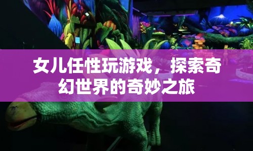 女兒任性玩游戲，探索奇幻世界的奇妙之旅