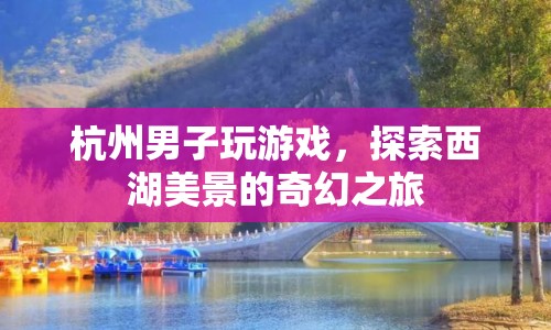 西湖美景的奇幻之旅，杭州男子游戲探索之旅