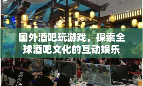 全球酒吧文化，探索互動娛樂的奇妙之旅