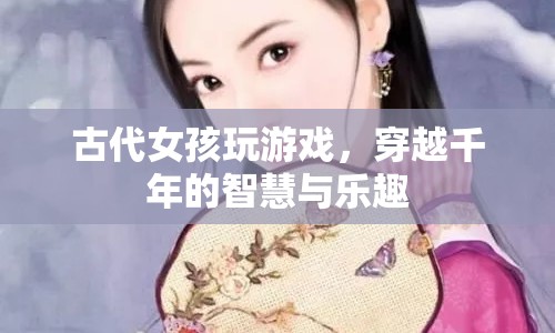 古代女孩的游戲，穿越千年的智慧與樂趣