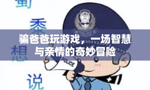 騙爸爸玩游戲，一場(chǎng)智慧與親情的奇妙冒險(xiǎn)