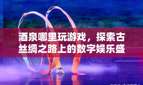 古絲綢之路上的數(shù)字娛樂盛宴，酒泉游戲探索之旅