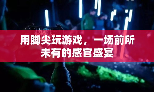 腳尖上的游戲盛宴，探索前所未有的感官體驗(yàn)