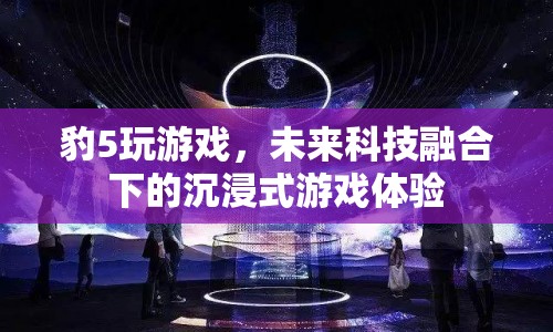 未來科技融合下的沉浸式游戲體驗(yàn)，豹5帶你玩轉(zhuǎn)未來