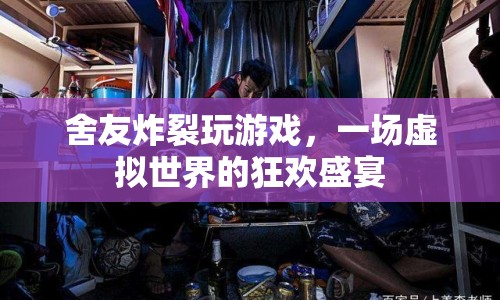 舍友炸裂玩游戲，虛擬世界的狂歡盛宴