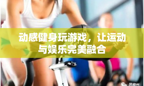 動感健身玩游戲，運動娛樂完美融合