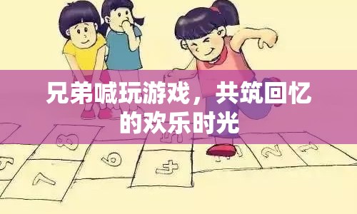 共筑回憶的歡樂時光，兄弟喊玩游戲