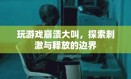 玩游戲崩潰大叫，探索刺激與釋放的邊界