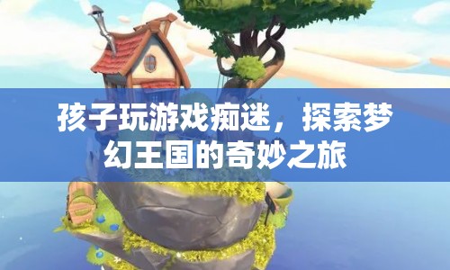 孩子沉迷游戲，探索夢幻王國的奇妙之旅