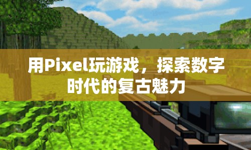 Pixel游戲，探索數(shù)字時(shí)代的復(fù)古魅力