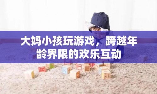 大媽小孩玩游戲，跨越年齡界限的歡樂互動