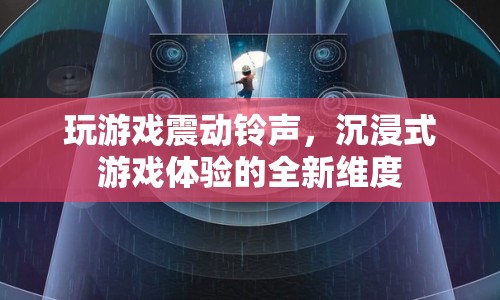 玩游戲震動鈴聲，開啟沉浸式游戲體驗的全新維度