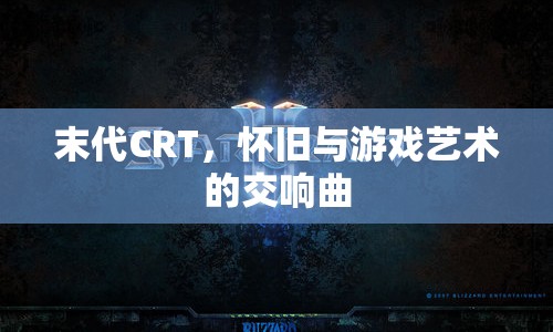 末代CRT，懷舊與游戲藝術(shù)的交響曲  第1張