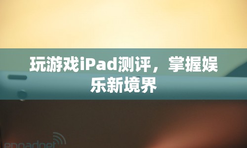 iPad游戲測評，掌握娛樂新境界