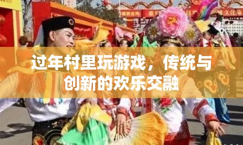 過年村里玩游戲，傳統(tǒng)與創(chuàng)新的歡樂交融