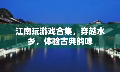 穿越水鄉(xiāng)，體驗古典韻味，江南玩游戲合集