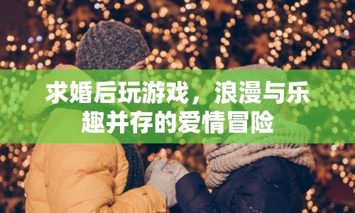 求婚后玩游戲，浪漫與樂趣并存的愛情冒險